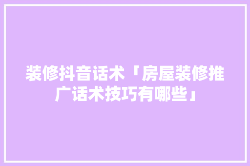 装修抖音话术「房屋装修推广话术技巧有哪些」 装修抖音话术「房屋装修推广话术技巧有哪些」 MI家设计百科