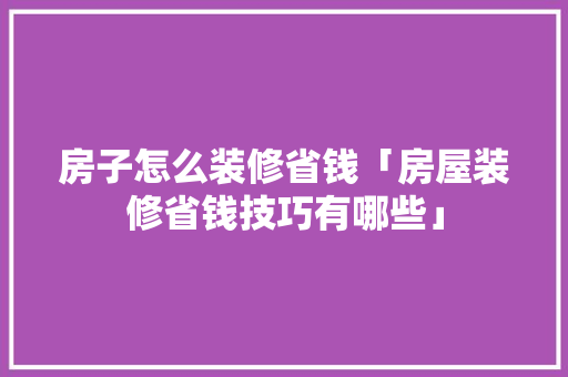 房子怎么装修省钱「房屋装修省钱技巧有哪些」 房子怎么装修省钱「房屋装修省钱技巧有哪些」 MI家设计百科