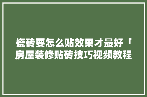 瓷砖要怎么贴效果才最好「房屋装修贴砖技巧视频教程」 瓷砖要怎么贴效果才最好「房屋装修贴砖技巧视频教程」 MI家设计百科