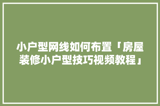 小户型网线如何布置「房屋装修小户型技巧视频教程」 小户型网线如何布置「房屋装修小户型技巧视频教程」 MI家公司推荐