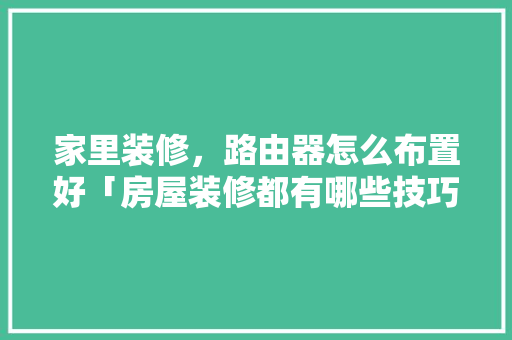 家里装修，路由器怎么布置好「房屋装修都有哪些技巧和方法」(装修路由器怎么布置美观)
