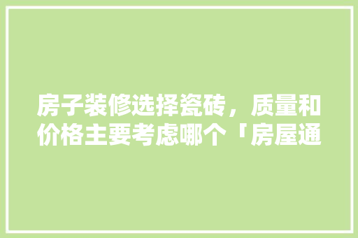 房子装修选择瓷砖，质量和价格主要考虑哪个「房屋通用装修选择技巧有哪些」