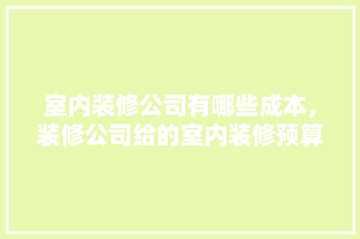 室内装修公司有哪些成本，装修公司给的室内装修预算表。