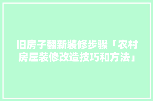 旧房子翻新装修步骤「农村房屋装修改造技巧和方法」 旧房子翻新装修步骤「农村房屋装修改造技巧和方法」 MI家装修攻略