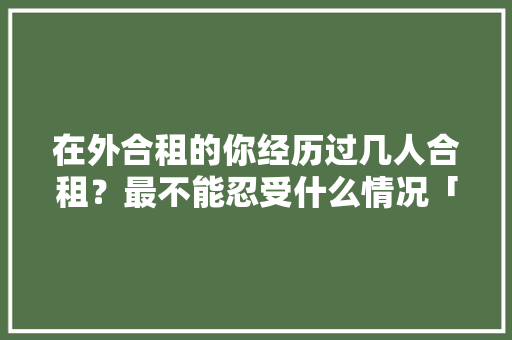 在外合租的你经历过几人合租？最不能忍受什么情况「房屋楼梯装修技巧视频教程」