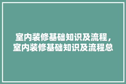室内装修基础知识及流程,室内装修基础知识及流程总结。 MI家装修经验 室内装修基础知识及流程,室内装修基础知识及流程总结。 室内装修基础知识及流程,室内装修基础知识及流程总结。 MI家装修经验