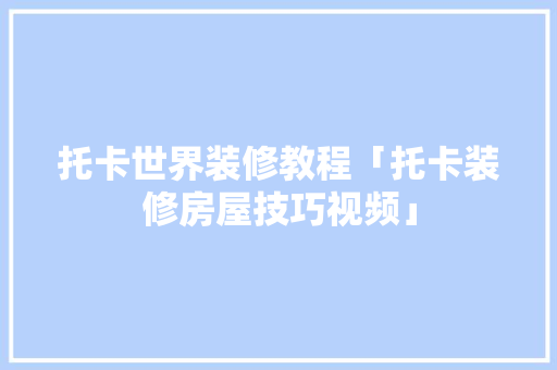 托卡世界装修教程「托卡装修房屋技巧视频」 托卡世界装修教程「托卡装修房屋技巧视频」 MI家装修攻略