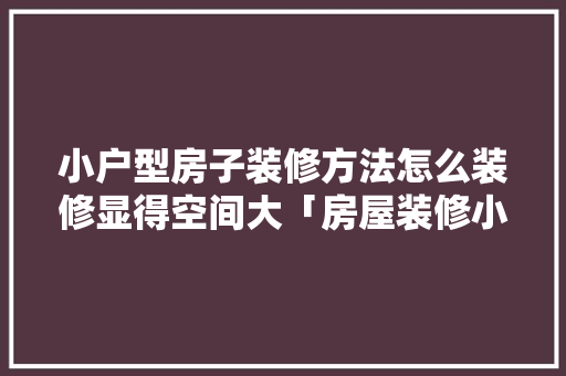 小户型房子装修方法怎么装修显得空间大「房屋装修小户型技巧视频」 小户型房子装修方法怎么装修显得空间大「房屋装修小户型技巧视频」 MI家装修攻略