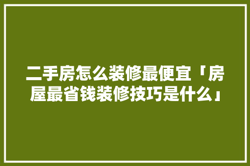 二手房怎么装修最便宜「房屋最省钱装修技巧是什么」 MI家装修攻略 二手房怎么装修最便宜「房屋最省钱装修技巧是什么」 二手房怎么装修最便宜「房屋最省钱装修技巧是什么」 MI家装修攻略