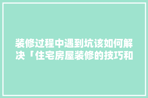 装修过程中遇到坑该如何解决「住宅房屋装修的技巧和方法」 装修过程中遇到坑该如何解决「住宅房屋装修的技巧和方法」 MI家装修攻略