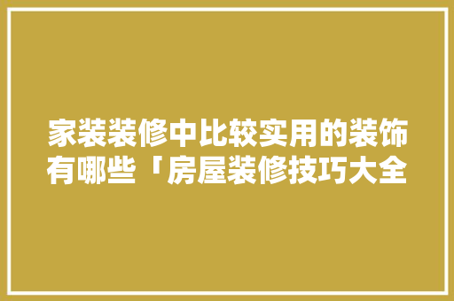 家装装修中比较实用的装饰有哪些「房屋装修技巧大全视频」 家装装修中比较实用的装饰有哪些「房屋装修技巧大全视频」 MI家装修攻略