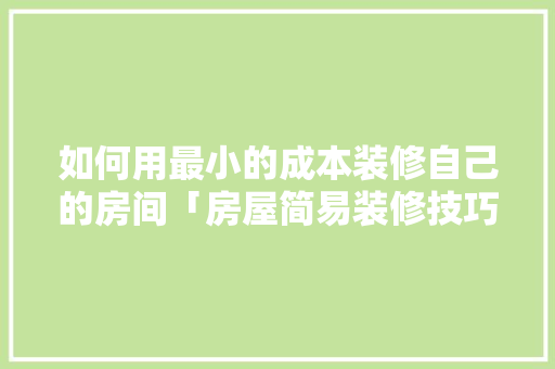 如何用最小的成本装修自己的房间「房屋简易装修技巧视频教程」 如何用最小的成本装修自己的房间「房屋简易装修技巧视频教程」 MI家设计百科