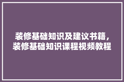 装修基础知识及建议书籍，装修基础知识课程视频教程。 装修基础知识及建议书籍，装修基础知识课程视频教程。 MI家装修经验