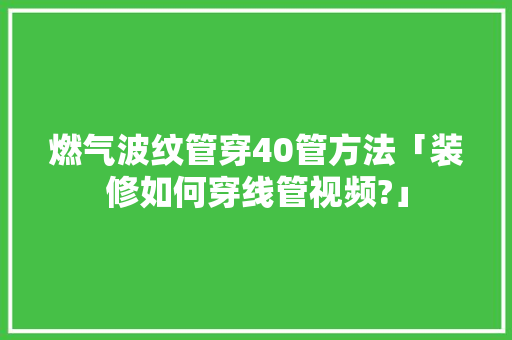 燃气波纹管穿40管方法「装修如何穿线管视频?」 燃气波纹管穿40管方法「装修如何穿线管视频?」 MI家装修攻略