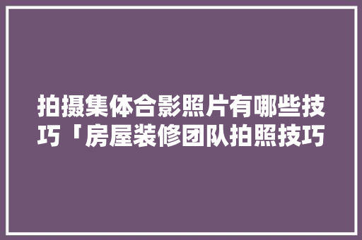 拍摄集体合影照片有哪些技巧「房屋装修团队拍照技巧视频」 拍摄集体合影照片有哪些技巧「房屋装修团队拍照技巧视频」 MI家设计指南