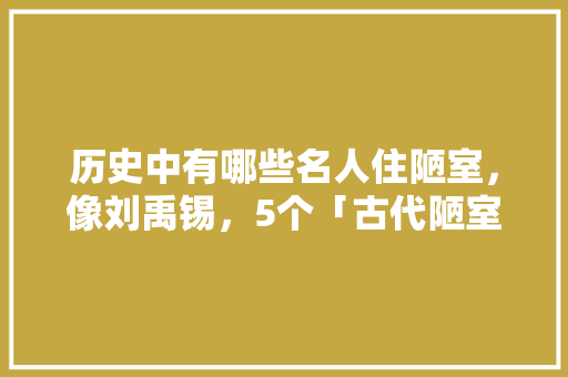 历史中有哪些名人住陋室,像刘禹锡,5个「古代陋室房屋装修技巧图片」 MI家装修攻略 历史中有哪些名人住陋室,像刘禹锡,5个「古代陋室房屋装修技巧图片」 历史中有哪些名人住陋室,像刘禹锡,5个「古代陋室房屋装修技巧图片」 MI家装修攻略