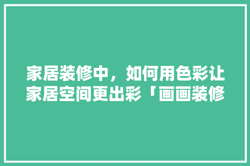 家居装修中，如何用色彩让家居空间更出彩「画画装修房子」 家居装修中，如何用色彩让家居空间更出彩「画画装修房子」 MI家装修攻略
