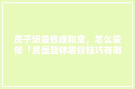 房子想装修成和室，怎么装修「房屋整体装修技巧有哪些」(和室 装修)