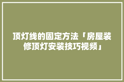 顶灯线的固定方法「房屋装修顶灯安装技巧视频」(顶灯线如何安装方法)