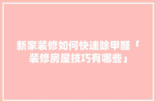 新家装修如何快速除甲醛「装修房屋技巧有哪些」 新家装修如何快速除甲醛「装修房屋技巧有哪些」 MI家公司推荐