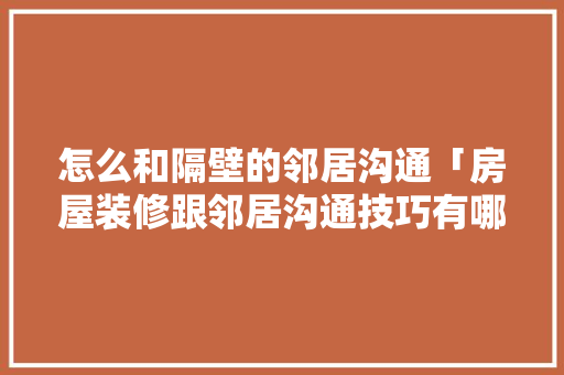 怎么和隔壁的邻居沟通「房屋装修跟邻居沟通技巧有哪些」(如何和邻居沟通装修问题)