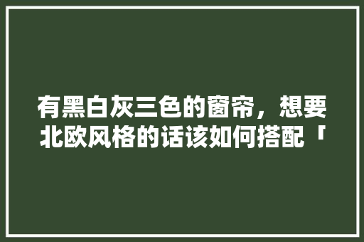 有黑白灰三色的窗帘，想要北欧风格的话该如何搭配「房屋装修窗帘搭配技巧图片」