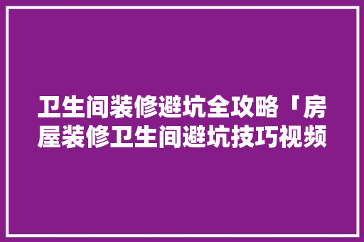 卫生间装修避坑全攻略「房屋装修卫生间避坑技巧视频」 卫生间装修避坑全攻略「房屋装修卫生间避坑技巧视频」 MI家公司推荐