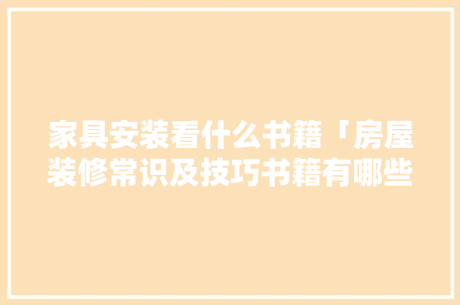 家具安装看什么书籍「房屋装修常识及技巧书籍有哪些」(家具安装要什么工具)