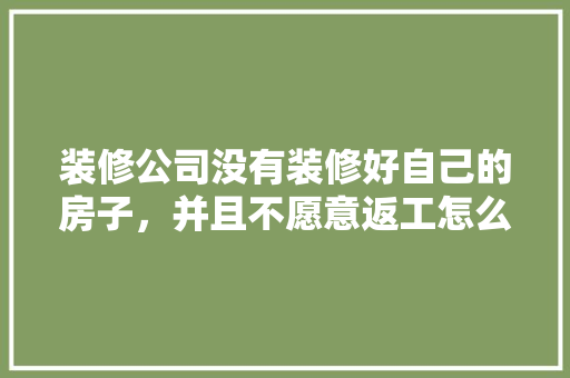 装修公司没有装修好自己的房子，并且不愿意返工怎么办「房屋装修返工技巧与方法视频」