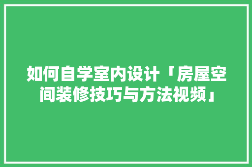 如何自学室内设计「房屋空间装修技巧与方法视频」 如何自学室内设计「房屋空间装修技巧与方法视频」 MI家公司推荐