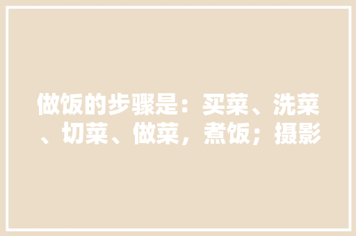 做饭的步骤是：买菜、洗菜、切菜、做菜，煮饭；摄影的步骤是啥「米加房屋装修技巧视频教程」
