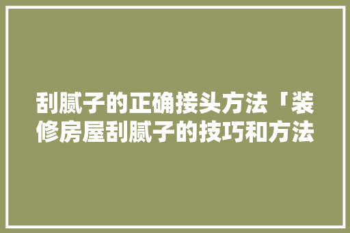 刮腻子的正确接头方法「装修房屋刮腻子的技巧和方法」(刮腻子接头怎么接)
