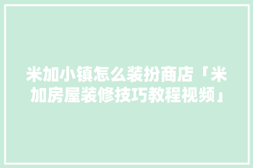 米加小镇怎么装扮商店「米加房屋装修技巧教程视频」(米加小镇怎么装饰)