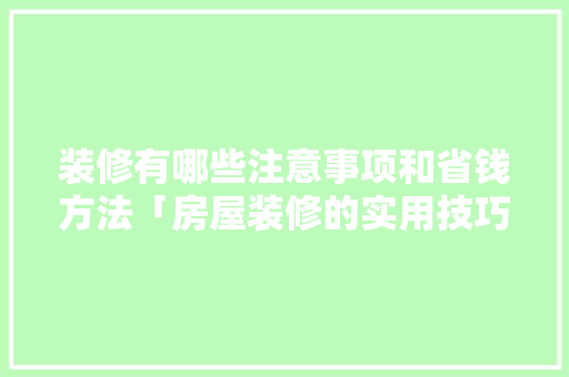 装修有哪些注意事项和省钱方法「房屋装修的实用技巧有哪些」