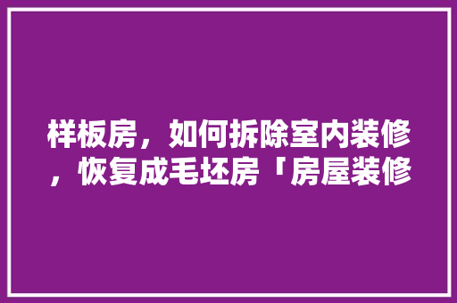 样板房，如何拆除室内装修，恢复成毛坯房「房屋装修拆除的技巧和方法」