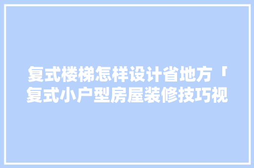 复式楼梯怎样设计省地方「复式小户型房屋装修技巧视频」 复式楼梯怎样设计省地方「复式小户型房屋装修技巧视频」 MI家公司推荐