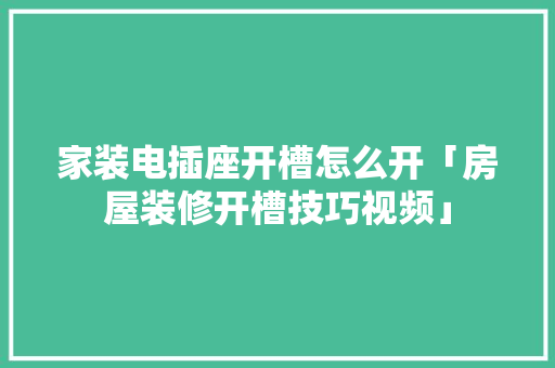 家装电插座开槽怎么开「房屋装修开槽技巧视频」(插座如何开槽)