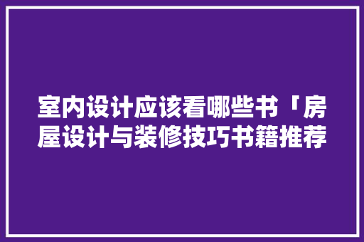 室内设计应该看哪些书「房屋设计与装修技巧书籍推荐」 室内设计应该看哪些书「房屋设计与装修技巧书籍推荐」 MI家公司推荐