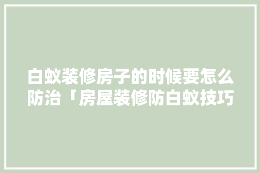 白蚁装修房子的时候要怎么防治「房屋装修防白蚁技巧视频」 MI家公司推荐 白蚁装修房子的时候要怎么防治「房屋装修防白蚁技巧视频」 白蚁装修房子的时候要怎么防治「房屋装修防白蚁技巧视频」 MI家公司推荐