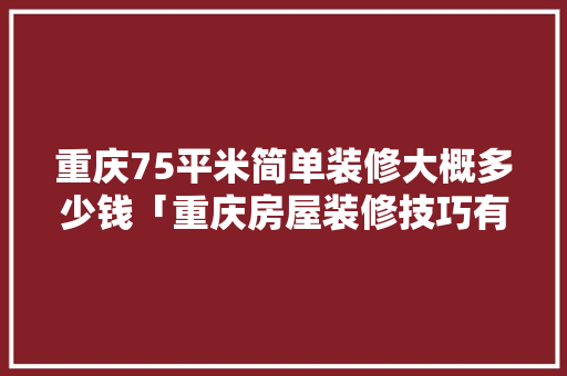 重庆75平米简单装修大概多少钱「重庆房屋装修技巧有哪些」