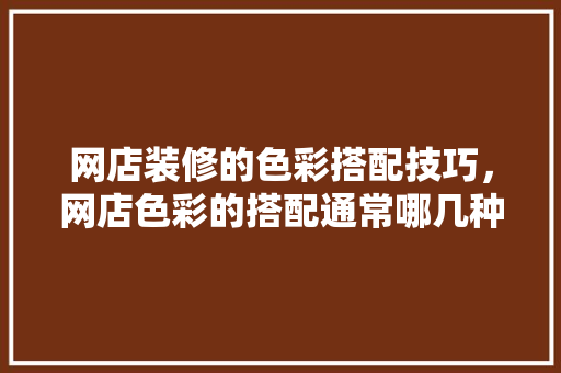 网店装修的色彩搭配技巧，网店色彩的搭配通常哪几种?。 网店装修的色彩搭配技巧，网店色彩的搭配通常哪几种?。 MI家设计指南
