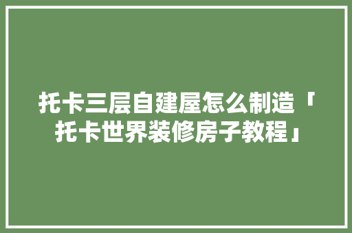 托卡三层自建屋怎么制造「托卡世界装修房子教程」(托卡世界三层别墅)