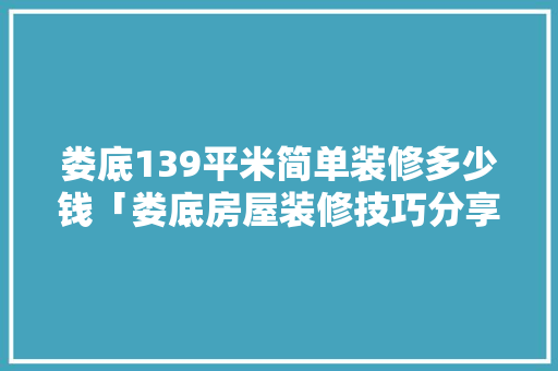娄底139平米简单装修多少钱「娄底房屋装修技巧分享群」 娄底139平米简单装修多少钱「娄底房屋装修技巧分享群」 MI家公司推荐