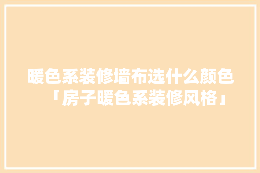 暖色系装修墙布选什么颜色「房子暖色系装修风格」(暖色系的墙布都是什么颜色)