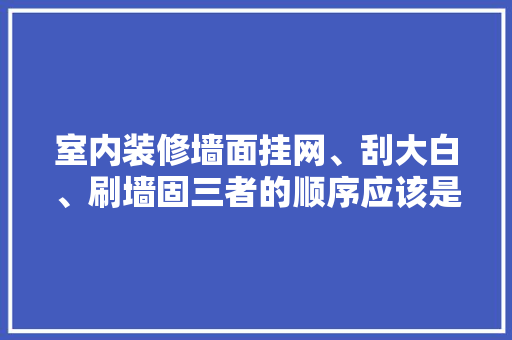室内装修墙面挂网、刮大白、刷墙固三者的顺序应该是怎么样的「房屋装修搞墙技巧有哪些呢」 室内装修墙面挂网、刮大白、刷墙固三者的顺序应该是怎么样的「房屋装修搞墙技巧有哪些呢」 MI家设计百科