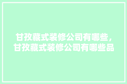 甘孜藏式装修公司有哪些，甘孜藏式装修公司有哪些品牌。