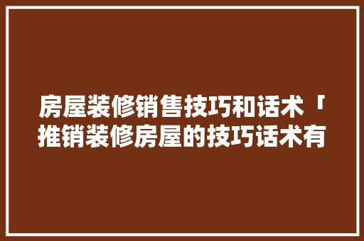 房屋装修销售技巧和话术「推销装修房屋的技巧话术有哪些」 房屋装修销售技巧和话术「推销装修房屋的技巧话术有哪些」 MI家公司推荐