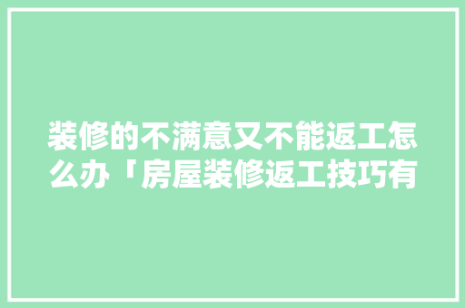 装修的不满意又不能返工怎么办「房屋装修返工技巧有哪些呢」 装修的不满意又不能返工怎么办「房屋装修返工技巧有哪些呢」 MI家设计百科