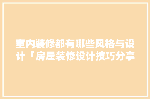 室内装修都有哪些风格与设计「房屋装修设计技巧分享文案」 室内装修都有哪些风格与设计「房屋装修设计技巧分享文案」 MI家装修攻略