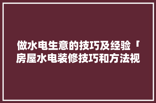 做水电生意的技巧及经验「房屋水电装修技巧和方法视频」 做水电生意的技巧及经验「房屋水电装修技巧和方法视频」 MI家公司推荐